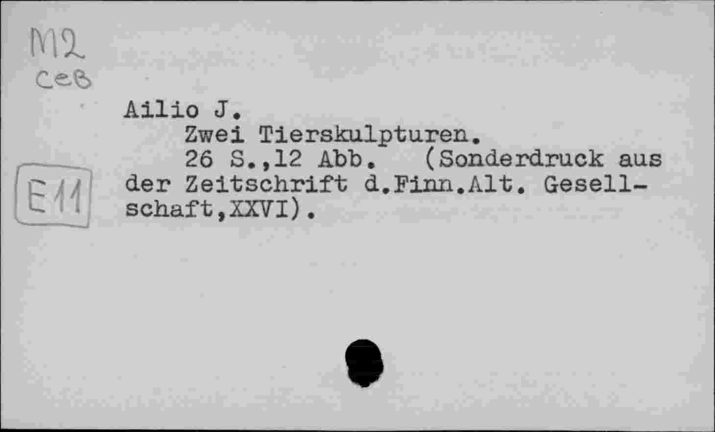 ﻿Ml
сей
(ïïïj
Ailio J.
Zwei Tierskulpturen..
26 S.,12 Abb. (Sonderdruck aus der Zeitschrift d.Finn.Alt. Gesellschaft, XXVI) .